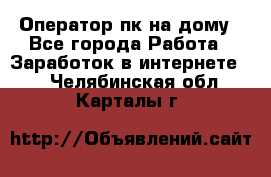 Оператор пк на дому - Все города Работа » Заработок в интернете   . Челябинская обл.,Карталы г.